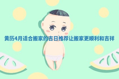 黄历4月适合搬家的吉日推荐让搬家更顺利和吉祥