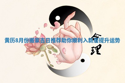 黄历8月份搬家吉日推荐助你顺利入新居提升运势