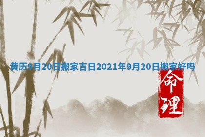黄历9月20日搬家吉日_2021年9月20日搬家好吗