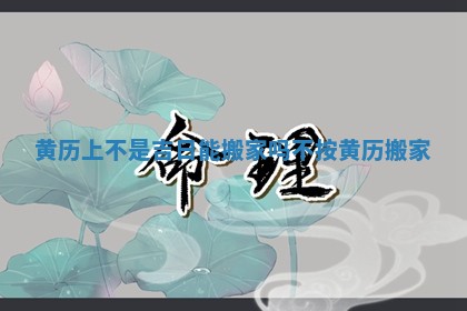 黄历上不是吉日能搬家吗_不按黄历搬家