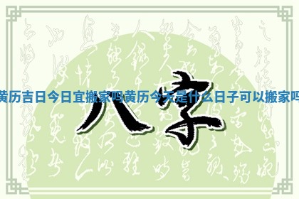 黄历吉日今日宜搬家吗 黄历今天是什么日子可以搬家吗