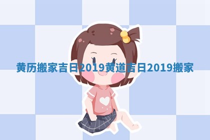黄历 搬家吉日2019_黄道吉日2019搬家
