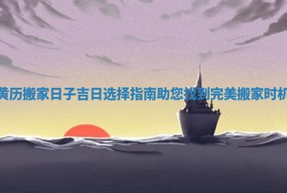 黄历搬家日子吉日选择指南助您找到完美搬家时机