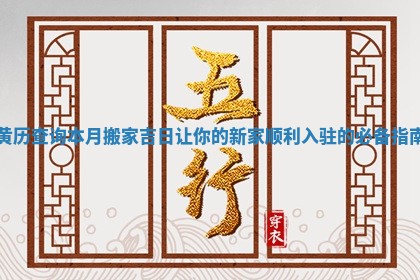 黄历查询本月搬家吉日让你的新家顺利入驻的必备指南