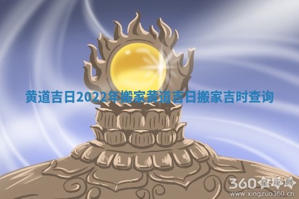 黄道吉日2022年搬家_黄道吉日搬家吉时查询