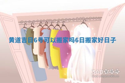 黄道吉日6号可以搬家吗_6日搬家好日子