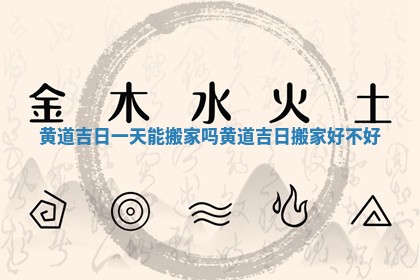 黄道吉日一天能搬家吗 黄道吉日搬家好不好
