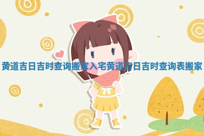 黄道吉日吉时查询搬家入宅_黄道吉日吉时查询表搬家