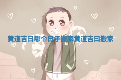 黄道吉日哪个日子搬家_黄道吉曰搬家