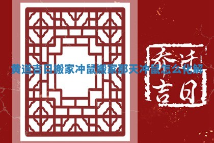 黄道吉日搬家冲鼠 搬家那天冲鼠怎么化解