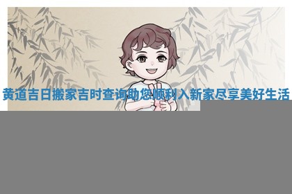 黄道吉日搬家吉时查询助您顺利入新家尽享美好生活