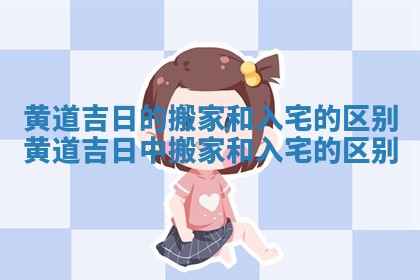 黄道吉日的搬家和入宅的区别 黄道吉日中搬家和入宅的区别