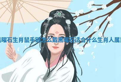 黑曜石生肖鼠手链怎么戴_黑曜石适合什么生肖人属鼠