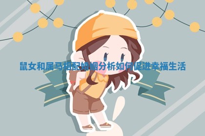 鼠女和属马相配婚姻分析如何促进幸福生活