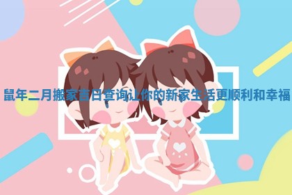 鼠年二月搬家吉日查询让你的新家生活更顺利和幸福