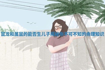 鼠龙和属鼠的能否生儿子揭秘你不可不知的命理知识