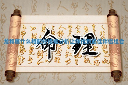 龙和属什么相配好婚姻分析让你找到最佳伴侣组合