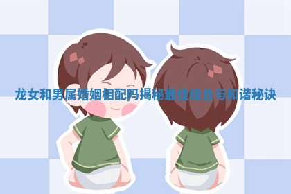 龙女和男属婚姻相配吗揭秘最佳组合与和谐秘诀 龙女和男属婚姻相配吗揭秘最佳组合与和谐秘诀